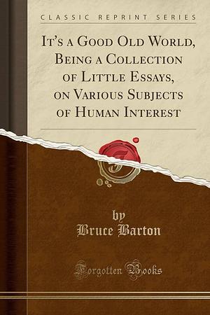 It's a Good Old World, Being a Collection of Little Essays, on Various Subjects of Human Interest by Bruce Barton