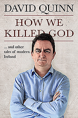 How We Killed God: And Other Tales of Modern Ireland by David Quinn