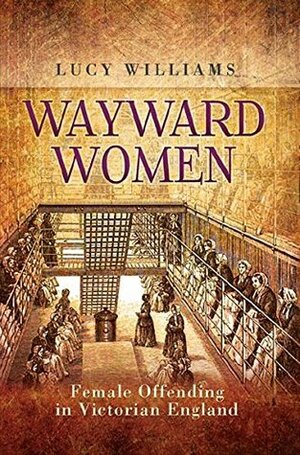 Wayward Women: Female Offending in Victorian England by Lucy Williams