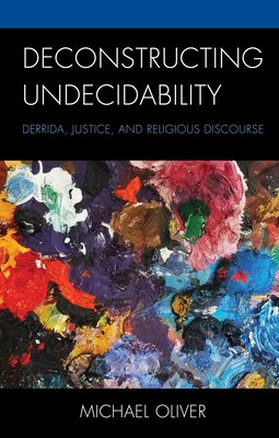 Deconstructing Undecidability: Derrida, Justice, and Religious Discourse by Michael Oliver