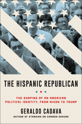 The Hispanic Republican: The Shaping of an American Political Identity, from Nixon to Trump by Geraldo Cadava