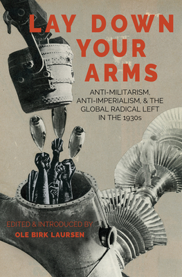 Lay Down Your Arms: Anti-Militarism, Anti-Imperialism, and the Global Radical Left in the 1930s by 