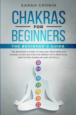 Chakras for Beginners: The Beginner's Guide to Healing your Third Eye Chakra Achieving Positive Energy with Practical Meditation, Kundalini a by Sarah Cronin