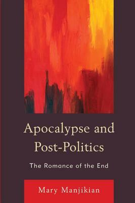 Apocalypse and Post-Politics: The Romance of the End by Mary Manjikian