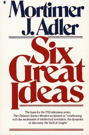 Six Great Ideas: Truth, Goodness, Beauty, Liberty, Equality, Justice: Ideas We Judge By, Ideas We Act on by Mortimer J. Adler