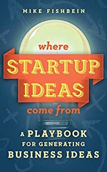 Where Startup Ideas Come From: A Playbook for Generating Business Ideas by Mike Fishbein