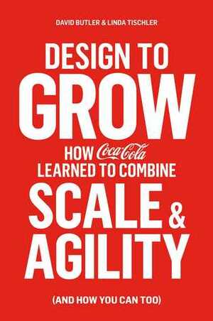 Design to Grow: How Coca-Cola Learned to Combine Scale and Agility by David Butler, Linda Tischler