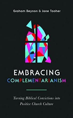 Embracing Complementarianism: Turning Biblical Convictions Into Positive Church Culture by Graham Beynon, Jane Tooher