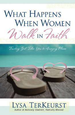 What Happens When Women Walk in Faith: Trusting God Takes You to Amazing Places by Lysa TerKeurst