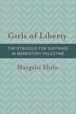 Girls of Liberty: The Struggle for Suffrage in Mandatory Palestine by Margalit Shilo