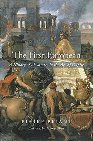 The First European: A History of Alexander in the Age of Empire by Nicholas Elliott, Pierre Briant