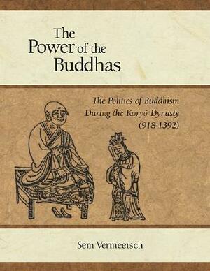 The Power of the Buddhas: The Politics of Buddhism During the Koryo Dynasty (918 - 1392) by Sem Vermeersch