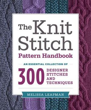 The Knit Stitch Pattern Handbook: An Essential Collection of 300 Designer Stitches and Techniques by Melissa Leapman