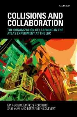 Collisions and Collaboration: The Organization of Learning in the Atlas Experiment at the Lhc by Max H. Boisot, Bertrand Nicquevert, Markus Nordberg, Said Yami