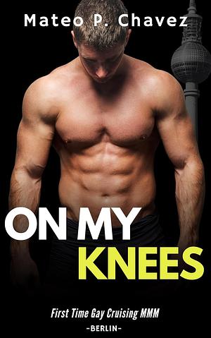 On My Knees: First Time Gay Cruising MMM - Berlin by Mateo P. Chavez