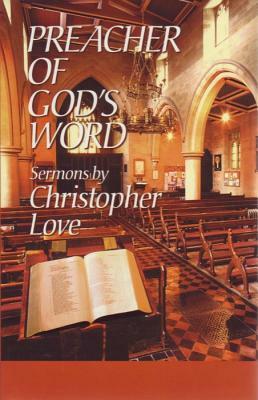 Preacher of God's Word: Sermons by Christopher Love by Christopher Love