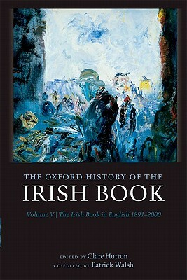 The Oxford History of the Irish Book, Volume V: The Irish Book in English, 1891-2000 by Clare Hutton, Patrick Walsh