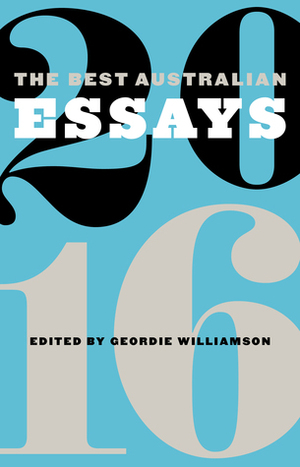 The Best Australian Essays 2016 by Anna Spargo-Ryan, Galarrwuy Yunupingu, Ashley Hay, Peter Goldsworthy, Maggie MacKellar, Tegan Bennett Daylight, Anwen Crawford, Julian Burnside, Melinda Harvey, Michelle de Kretser, Martin McKenzie-Murray, Behrouz Boochani, Richard Flanagan, Mireille Juchau, Michael Winkler, J.M. Coetzee, Vicki Hastrich, Fiona Wright, Gregory Day, Jo Chandler, Kim Scott, Geordie Williamson, Fiona McGregor, Adam Rivett, James Bradley, Helen Garner, Guy Rundle, Jennifer Mills, Clive James, Rebecca Giggs