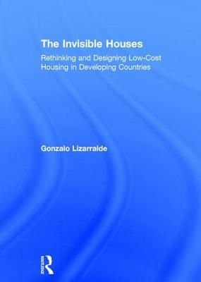 The Invisible Houses: Rethinking and Designing Low-Cost Housing in Developing Countries by Gonzalo Lizarralde