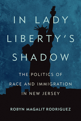 In Lady Liberty's Shadow: The Politics of Race and Immigration in New Jersey by Robyn Magalit Rodriguez