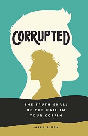 Corrupted: The Truth Shall Be the Nail in Your Coffin by Jared Dixon