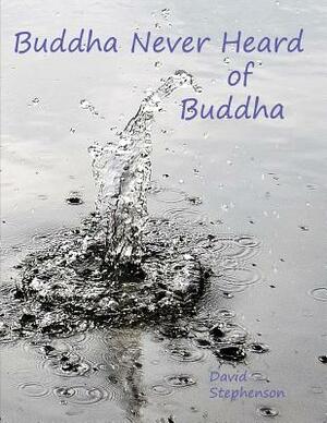 Buddha Never Heard of Buddha by David Stephenson