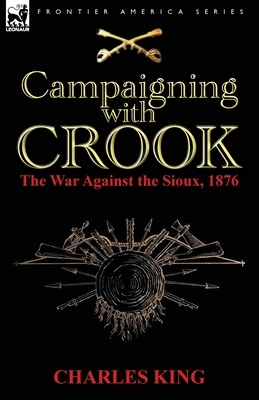 Campaigning With Crook: the War Against the Sioux, 1876 by Charles King