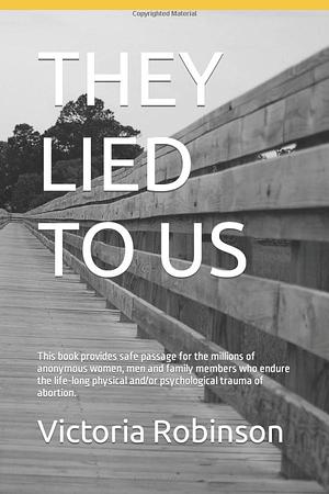 They Lied to Us: This book provides safe passage for the millions of anonymous women, men and family members who endure the life-long physical and/or psychological trauma of abortion. by Victoria Robinson