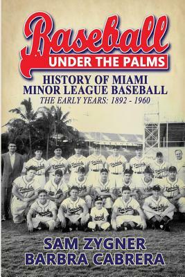 Baseball Under the Palms: The History of Miami Minor League Baseball - The Early Years 1892 - 1960 by Sam Zygner