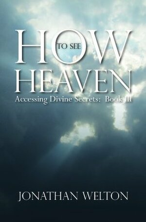 How to See Heaven (Book 3): Accessing Divine Secrets by Jonathan Welton