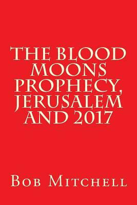 The Blood Moons Prophecy And 2017 by Bob Mitchell