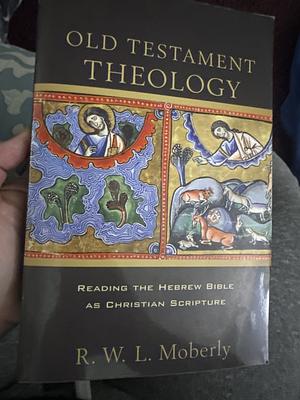 Old Testament Theology: Reading the Hebrew Bible as Christian Scripture by R. W. L. Moberly