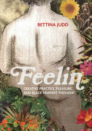 Feelin: Creative Practice, Pleasure, and Black Feminist Thought by Bettina Judd