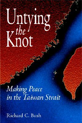 Untying the Knot: Making Peace in the Taiwan Strait by Richard C. Bush