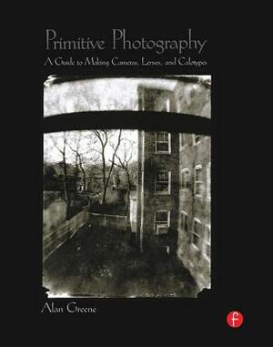 Primitive Photography: A Guide to Making Cameras, Lenses, and Calotypes by Alan Greene