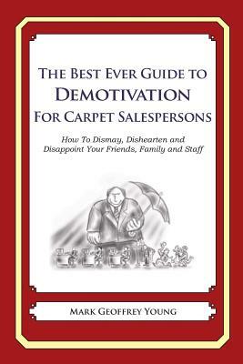 The Best Ever Guide to Demotivation for Carpet Salespeople: How To Dismay, Dishearten and Disappoint Your Friends, Family and Staff by Mark Geoffrey Young