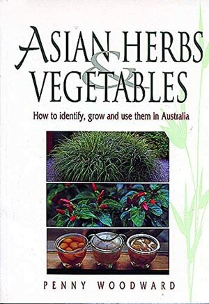 Asian Herbs And Vegetables: How To Identify, Grow And Use Them In Australia by Penny Woodward