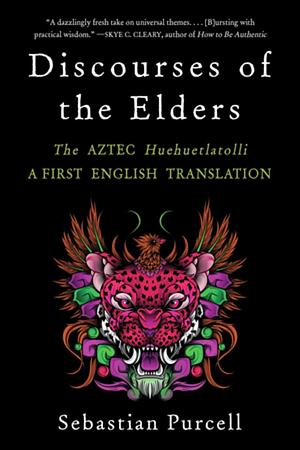 Discourses of the Elders: The Aztec Huehuetlatolli — A First English Translation by Sebastian Purcell