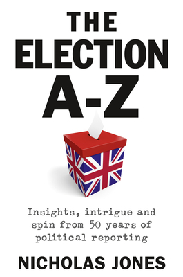 The Election A-Z: Insights, Intrigue and Spin from 50 Years of Political Reporting by Nicholas Jones