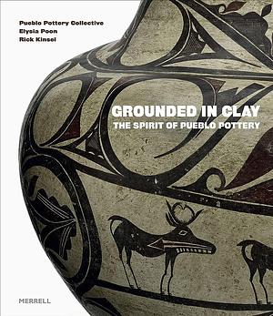 Grounded in Clay: The Spirit of Pueblo Pottery by Rick Kinsel, Elysia Poon
