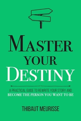Master Your Destiny: A Practical Guide to Rewrite Your Story and Become the Person You Want to Be by Thibaut Meurisse