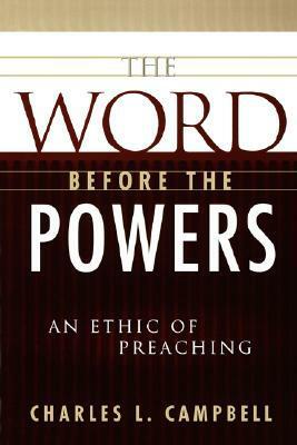 The Word Before the Powers: An Ethic of Preaching by Charles L. Campbell