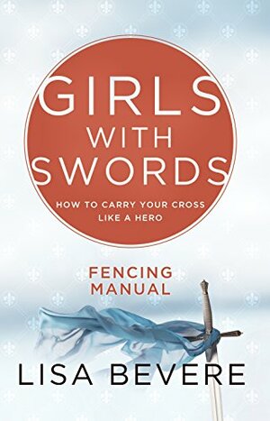 Girls with Swords: How to Carry Your Cross Like a Hero Fencing Manual by Lisa Bevere