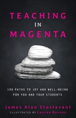 Teaching in Magenta: 100 Paths to Joy and Well-being for You and Your Students by James Alan Sturtevant