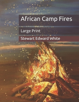 African Camp Fires: Large Print by Stewart Edward White