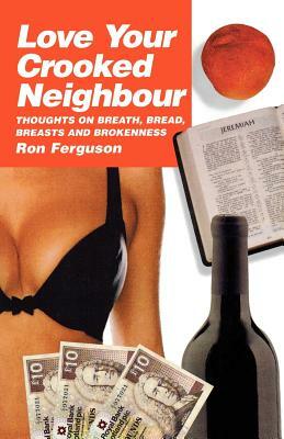 Love Your Crooked Neighbour: Thoughts on Breath, Bread, Breasts and Brokenness by Ron Ferguson
