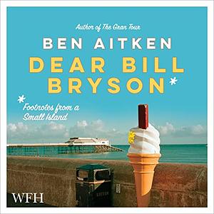 Dear Bill Bryson: Footnotes from a Small Island by Ben Aitken