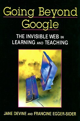 Going Beyond Google: The Invisible Web in Learning and Teaching by Francine Egger-Sider, Jane Devine