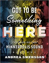 Got to Be Something Here: The Rise of the Minneapolis Sound by Andrea Swensson