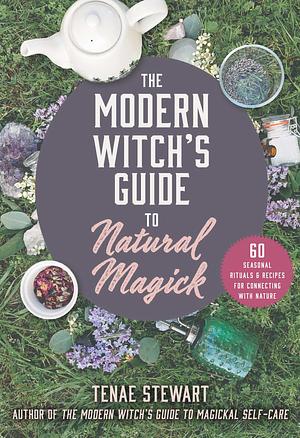 The Modern Witch's Guide to Natural Magick: 60 Seasonal Rituals &amp; Recipes for Connecting with Nature by Tenae Stewart